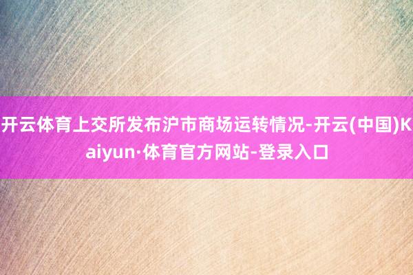 开云体育上交所发布沪市商场运转情况-开云(中国)Kaiyun·体育官方网站-登录入口
