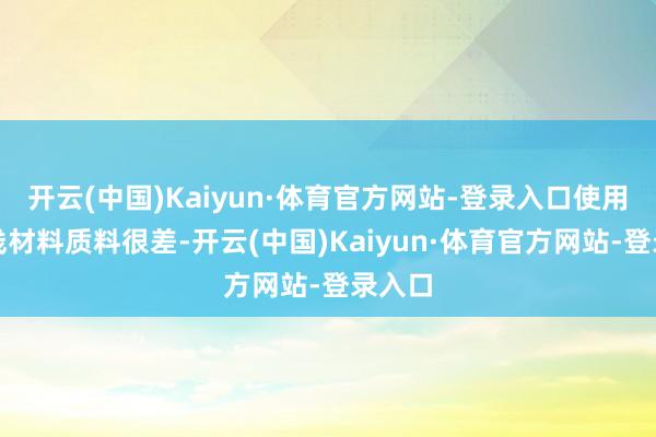 开云(中国)Kaiyun·体育官方网站-登录入口使用的电线材料质料很差-开云(中国)Kaiyun·体育官方网站-登录入口