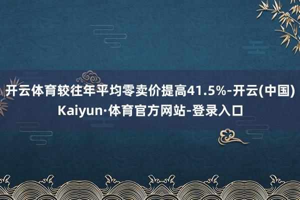 开云体育较往年平均零卖价提高41.5%-开云(中国)Kaiyun·体育官方网站-登录入口