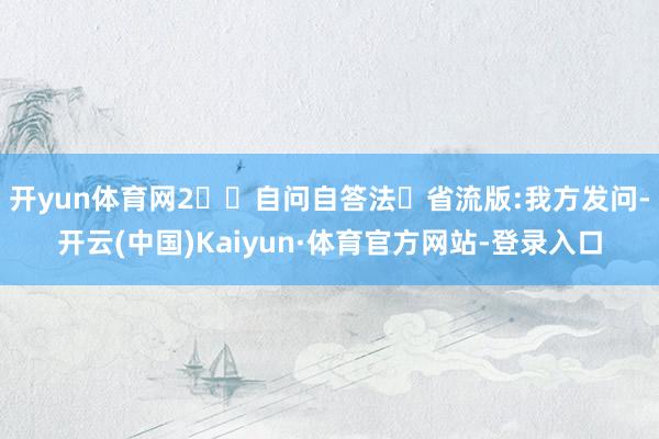 开yun体育网2⃣️自问自答法✅省流版:我方发问-开云(中国)Kaiyun·体育官方网站-登录入口