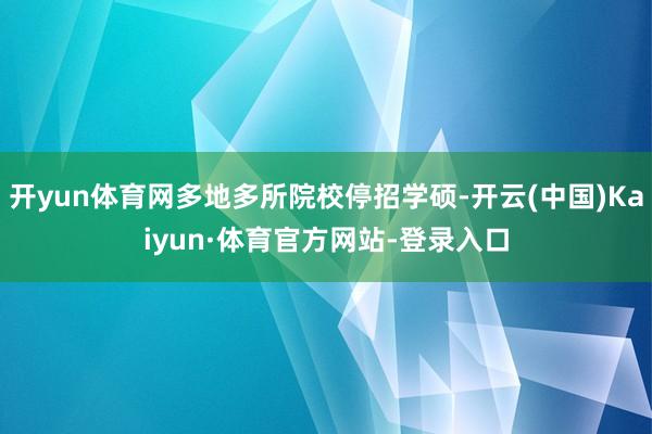 开yun体育网多地多所院校停招学硕-开云(中国)Kaiyun·体育官方网站-登录入口