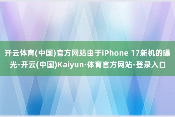 开云体育(中国)官方网站由于iPhone 17新机的曝光-开云(中国)Kaiyun·体育官方网站-登录入口
