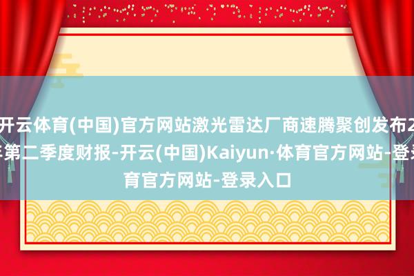 开云体育(中国)官方网站激光雷达厂商速腾聚创发布2025年第二季度财报-开云(中国)Kaiyun·体育官方网站-登录入口
