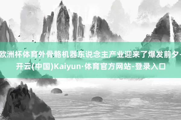 欧洲杯体育外骨骼机器东说念主产业迎来了爆发前夕-开云(中国)Kaiyun·体育官方网站-登录入口