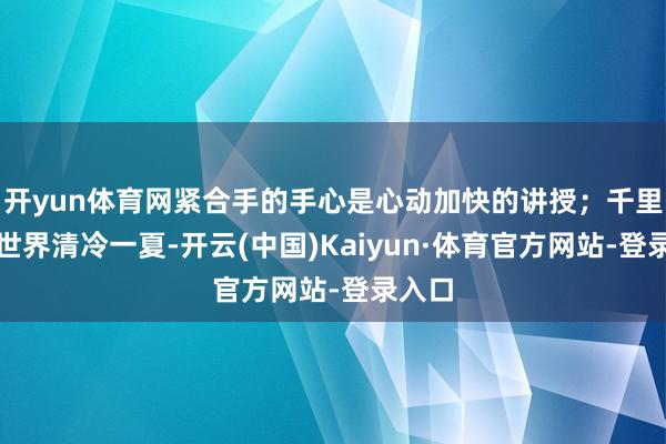 开yun体育网紧合手的手心是心动加快的讲授；千里浸水世界清冷一夏-开云(中国)Kaiyun·体育官方网站-登录入口