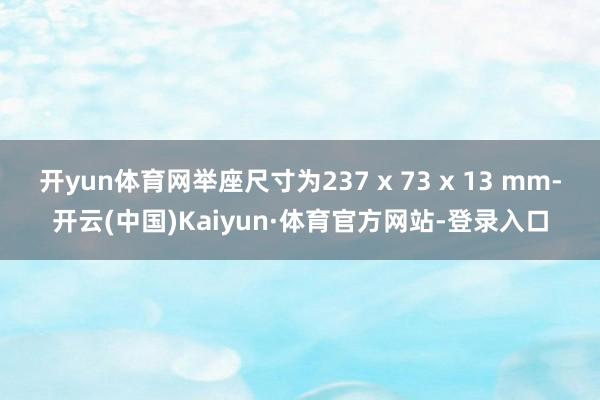 开yun体育网举座尺寸为237 x 73 x 13 mm-开云(中国)Kaiyun·体育官方网站-登录入口
