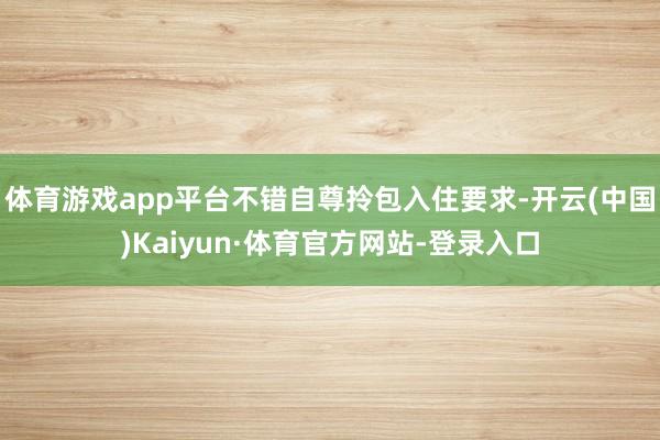 体育游戏app平台不错自尊拎包入住要求-开云(中国)Kaiyun·体育官方网站-登录入口