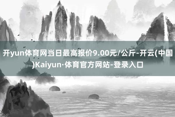 开yun体育网当日最高报价9.00元/公斤-开云(中国)Kaiyun·体育官方网站-登录入口