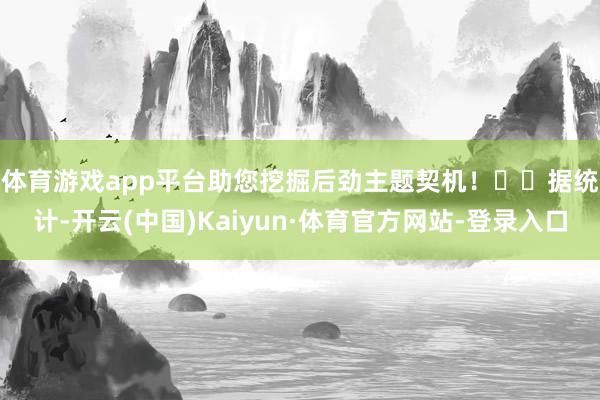 体育游戏app平台助您挖掘后劲主题契机！		　　据统计-开云(中国)Kaiyun·体育官方网站-登录入口