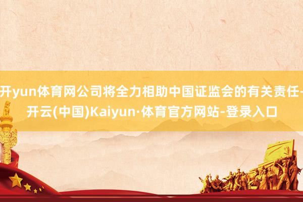 开yun体育网公司将全力相助中国证监会的有关责任-开云(中国)Kaiyun·体育官方网站-登录入口