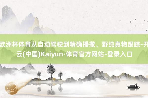 欧洲杯体育从自动驾驶到精确播撒、野纯真物跟踪-开云(中国)Kaiyun·体育官方网站-登录入口