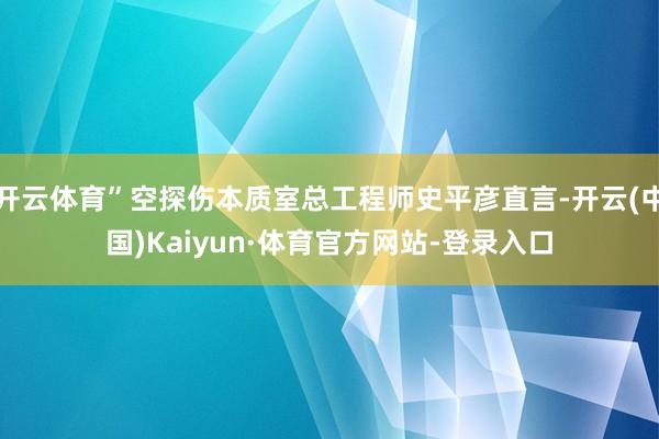 开云体育”空探伤本质室总工程师史平彦直言-开云(中国)Kaiyun·体育官方网站-登录入口