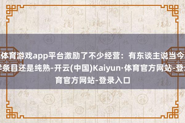 体育游戏app平台激励了不少经营：有东谈主说当今的医学条目还是纯熟-开云(中国)Kaiyun·体育官方网站-登录入口