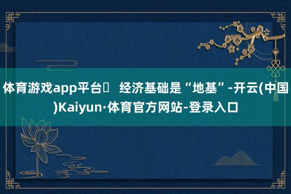 体育游戏app平台✪ 经济基础是“地基”-开云(中国)Kaiyun·体育官方网站-登录入口