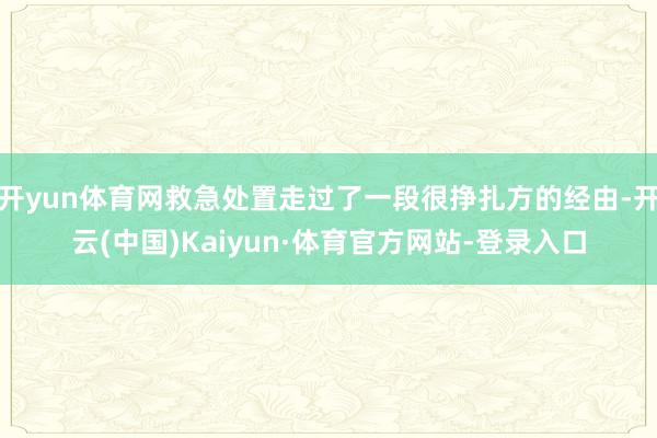 开yun体育网救急处置走过了一段很挣扎方的经由-开云(中国)Kaiyun·体育官方网站-登录入口