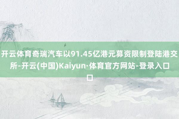 开云体育奇瑞汽车以91.45亿港元募资限制登陆港交所-开云(中国)Kaiyun·体育官方网站-登录入口