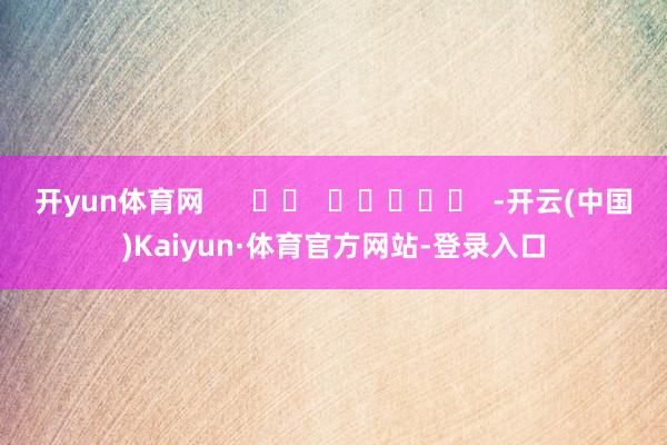 开yun体育网      		  					  -开云(中国)Kaiyun·体育官方网站-登录入口