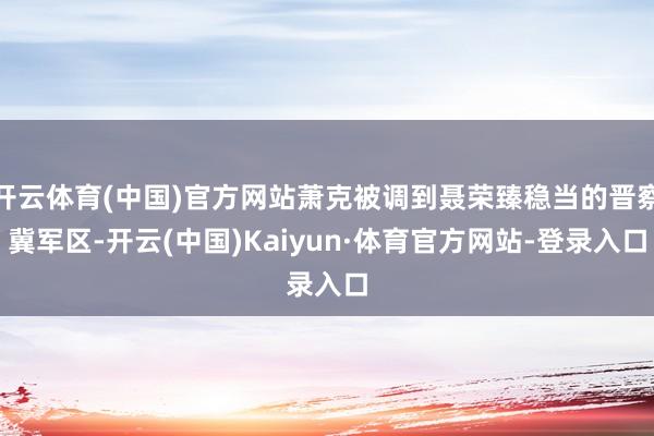 开云体育(中国)官方网站萧克被调到聂荣臻稳当的晋察冀军区-开云(中国)Kaiyun·体育官方网站-登录入口