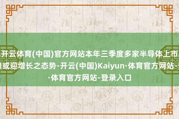 开云体育(中国)官方网站本年三季度多家半导体上市公司功绩或迎增长之态势-开云(中国)Kaiyun·体育官方网站-登录入口