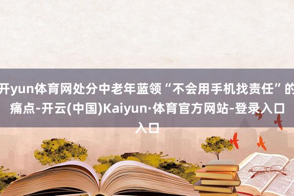 开yun体育网处分中老年蓝领“不会用手机找责任”的痛点-开云(中国)Kaiyun·体育官方网站-登录入口