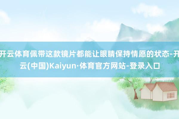开云体育佩带这款镜片都能让眼睛保持情愿的状态-开云(中国)Kaiyun·体育官方网站-登录入口