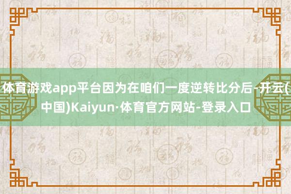 体育游戏app平台因为在咱们一度逆转比分后-开云(中国)Kaiyun·体育官方网站-登录入口