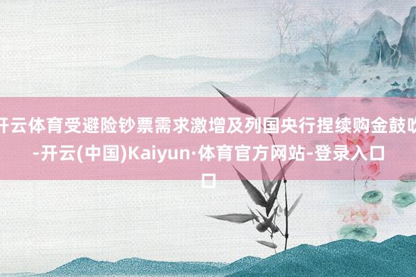 开云体育受避险钞票需求激增及列国央行捏续购金鼓吹-开云(中国)Kaiyun·体育官方网站-登录入口