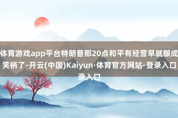 体育游戏app平台特朗普那20点和平有经营早就酿成笑柄了-开云(中国)Kaiyun·体育官方网站-登录入口