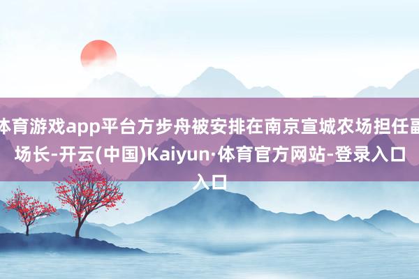 体育游戏app平台方步舟被安排在南京宣城农场担任副场长-开云(中国)Kaiyun·体育官方网站-登录入口