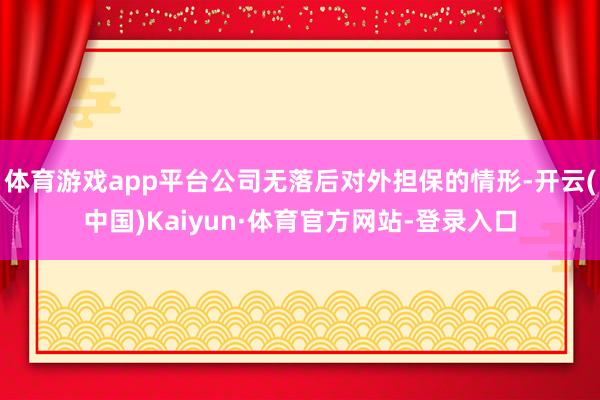 体育游戏app平台公司无落后对外担保的情形-开云(中国)Kaiyun·体育官方网站-登录入口