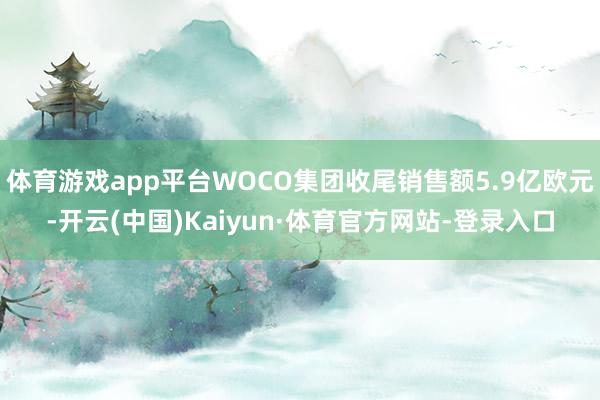 体育游戏app平台WOCO集团收尾销售额5.9亿欧元-开云(中国)Kaiyun·体育官方网站-登录入口