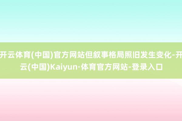 开云体育(中国)官方网站但叙事格局照旧发生变化-开云(中国)Kaiyun·体育官方网站-登录入口