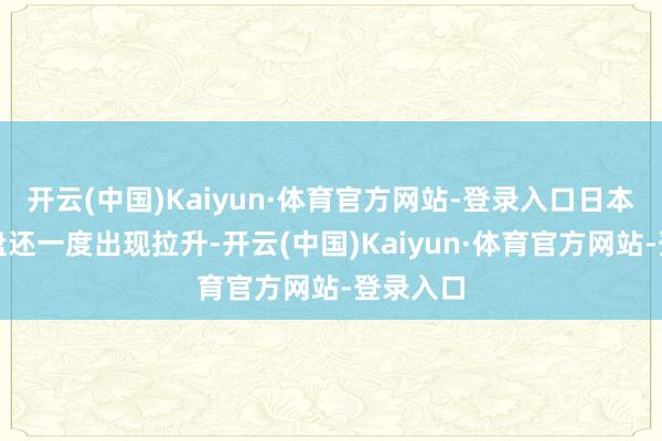 开云(中国)Kaiyun·体育官方网站-登录入口日本股市尾盘还一度出现拉升-开云(中国)Kaiyun·体育官方网站-登录入口