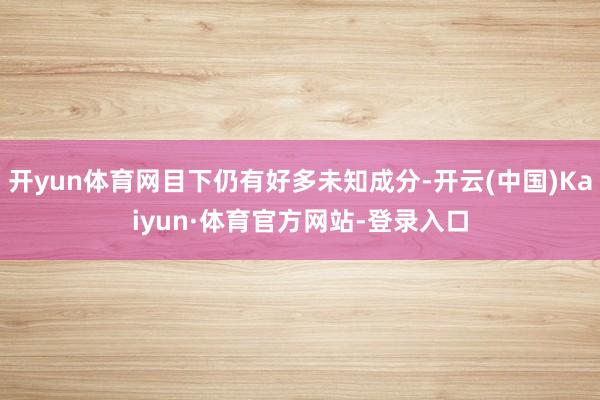 开yun体育网目下仍有好多未知成分-开云(中国)Kaiyun·体育官方网站-登录入口