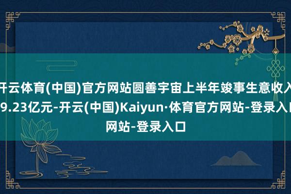 开云体育(中国)官方网站圆善宇宙上半年竣事生意收入39.23亿元-开云(中国)Kaiyun·体育官方网站-登录入口