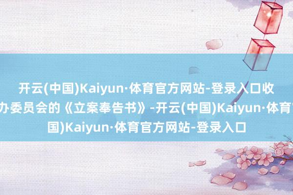 开云(中国)Kaiyun·体育官方网站-登录入口收到中国证券监督惩办委员会的《立案奉告书》-开云(中国)Kaiyun·体育官方网站-登录入口
