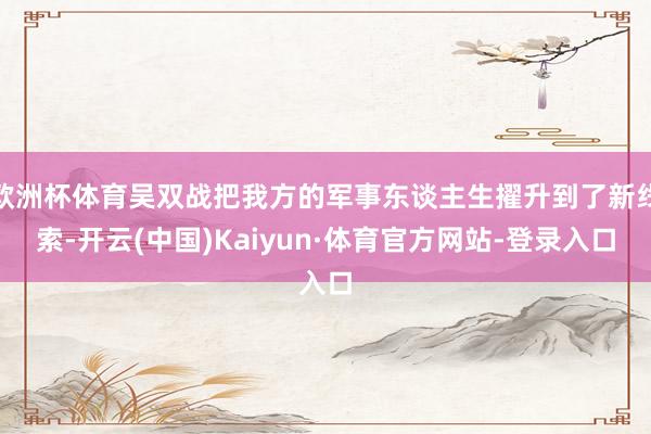 欧洲杯体育吴双战把我方的军事东谈主生擢升到了新线索-开云(中国)Kaiyun·体育官方网站-登录入口