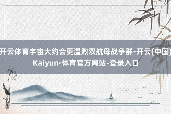 开云体育宇宙大约会更温煦双航母战争群-开云(中国)Kaiyun·体育官方网站-登录入口
