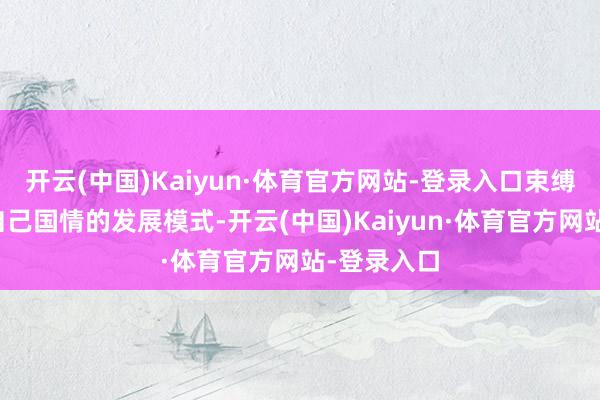 开云(中国)Kaiyun·体育官方网站-登录入口束缚探索适合自己国情的发展模式-开云(中国)Kaiyun·体育官方网站-登录入口