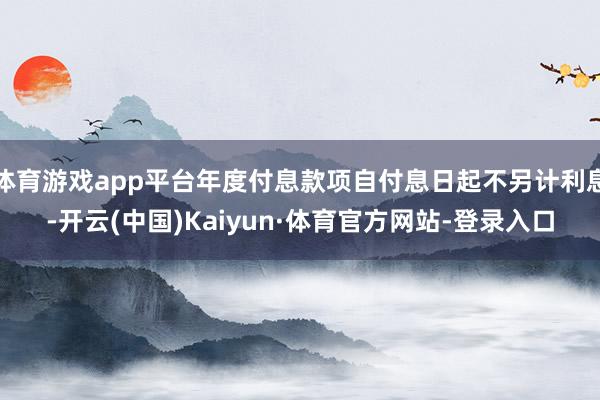 体育游戏app平台年度付息款项自付息日起不另计利息-开云(中国)Kaiyun·体育官方网站-登录入口