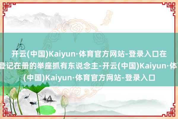 开云(中国)Kaiyun·体育官方网站-登录入口在中国结算深圳分公司登记在册的举座抓有东说念主-开云(中国)Kaiyun·体育官方网站-登录入口