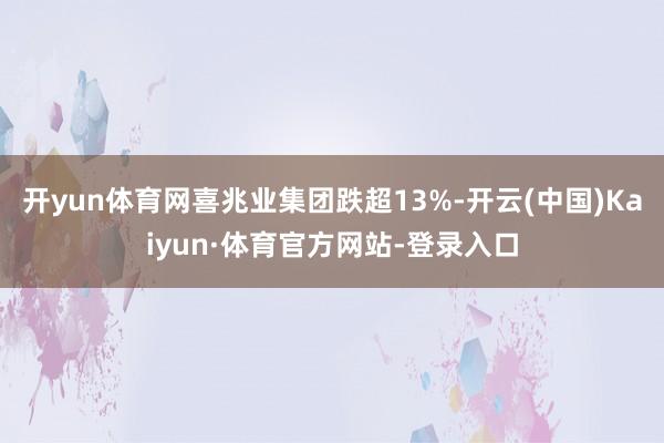 开yun体育网喜兆业集团跌超13%-开云(中国)Kaiyun·体育官方网站-登录入口