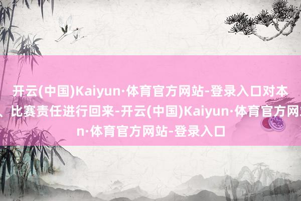 开云(中国)Kaiyun·体育官方网站-登录入口对本阶段的考试、比赛责任进行回来-开云(中国)Kaiyun·体育官方网站-登录入口