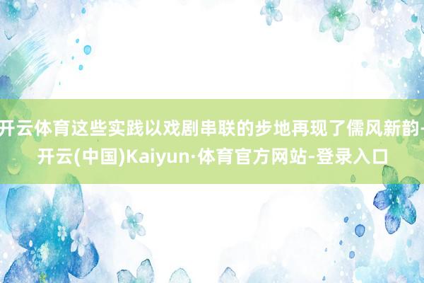 开云体育这些实践以戏剧串联的步地再现了儒风新韵-开云(中国)Kaiyun·体育官方网站-登录入口