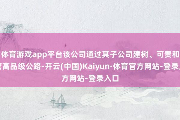体育游戏app平台该公司通过其子公司建树、可贵和运营高品级公路-开云(中国)Kaiyun·体育官方网站-登录入口