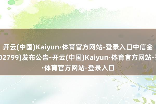 开云(中国)Kaiyun·体育官方网站-登录入口中信金融金钱(02799)发布公告-开云(中国)Kaiyun·体育官方网站-登录入口