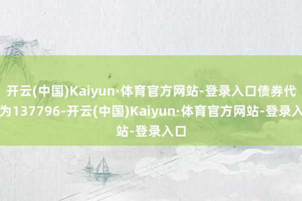 开云(中国)Kaiyun·体育官方网站-登录入口债券代码为137796-开云(中国)Kaiyun·体育官方网站-登录入口