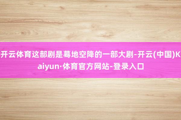 开云体育这部剧是蓦地空降的一部大剧-开云(中国)Kaiyun·体育官方网站-登录入口