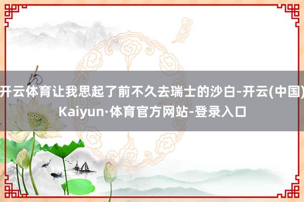 开云体育让我思起了前不久去瑞士的沙白-开云(中国)Kaiyun·体育官方网站-登录入口