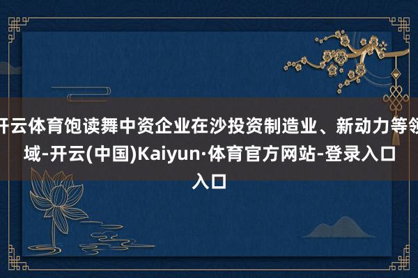 开云体育饱读舞中资企业在沙投资制造业、新动力等领域-开云(中国)Kaiyun·体育官方网站-登录入口